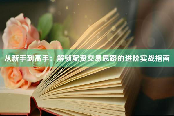 从新手到高手：解锁配资交易思路的进阶实战指南