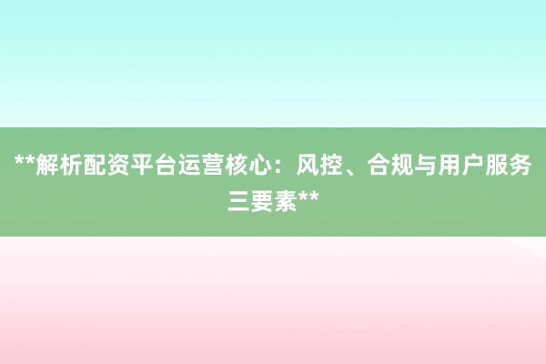 **解析配资平台运营核心：风控、合规与用户服务三要素**