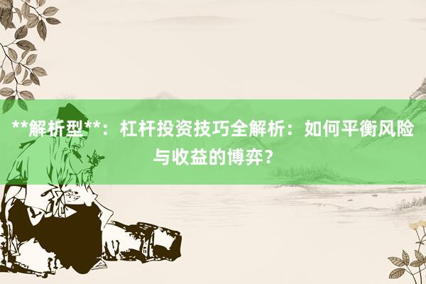 **解析型**：杠杆投资技巧全解析：如何平衡风险与收益的博弈？