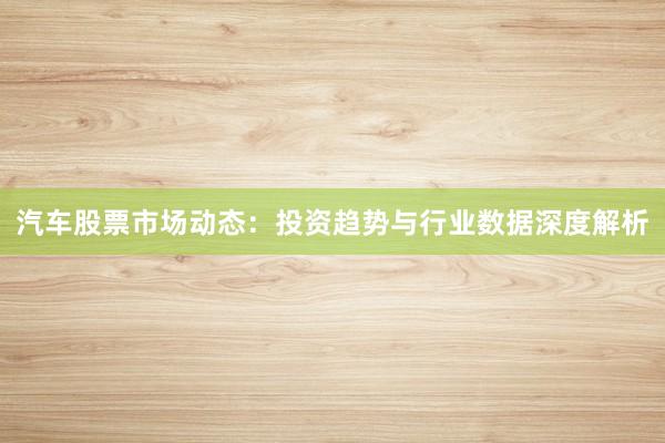 汽车股票市场动态：投资趋势与行业数据深度解析