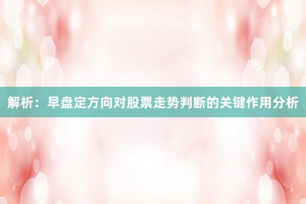 解析：早盘定方向对股票走势判断的关键作用分析