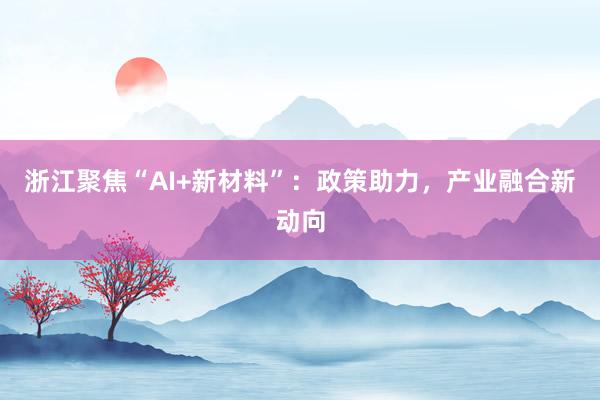 浙江聚焦“AI+新材料”：政策助力，产业融合新动向