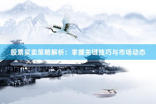 股票买卖策略解析：掌握关键技巧与市场动态