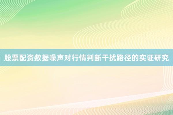 股票配资数据噪声对行情判断干扰路径的实证研究