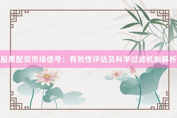 股票配资市场信号：有效性评估及科学过滤机制解析