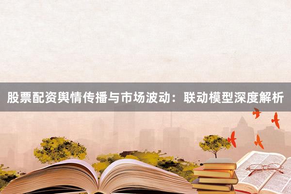 股票配资舆情传播与市场波动:联动模型深度解析