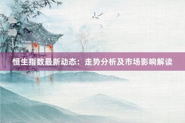 恒生指数最新动态：走势分析及市场影响解读