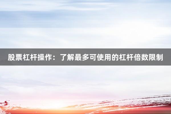 股票杠杆操作：了解最多可使用的杠杆倍数限制