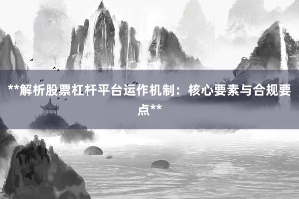 **解析股票杠杆平台运作机制：核心要素与合规要点**