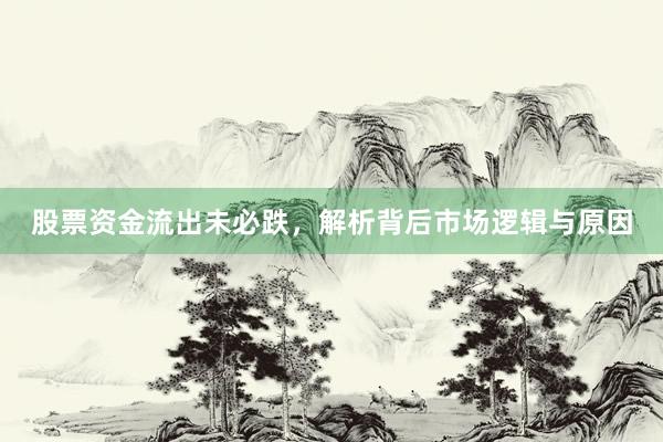 股票资金流出未必跌，解析背后市场逻辑与原因