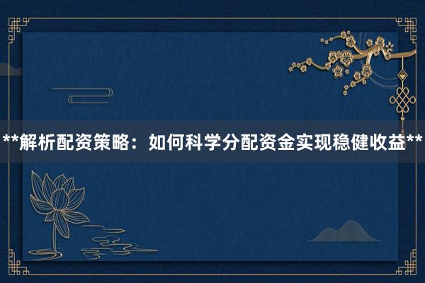 **解析配资策略：如何科学分配资金实现稳健收益**