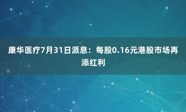 康华医疗7月31日派息：每股0.16元港股市场再添红利