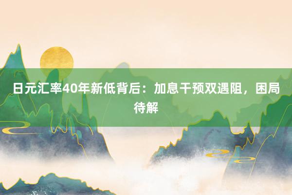 日元汇率40年新低背后：加息干预双遇阻，困局待解