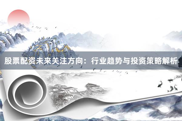 股票配资未来关注方向：行业趋势与投资策略解析