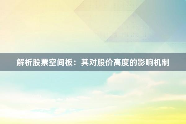 解析股票空间板:其对股价高度的影响机制