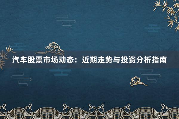 汽车股票市场动态：近期走势与投资分析指南
