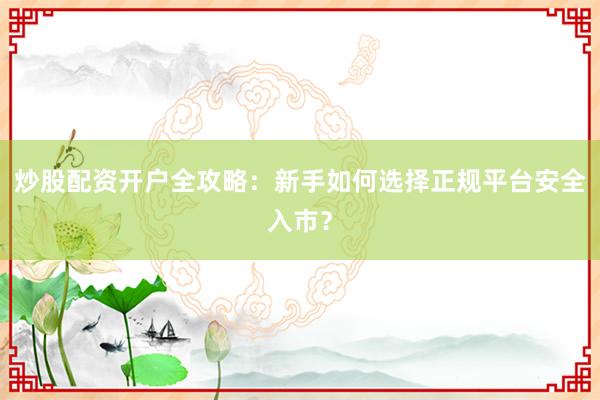 炒股配资开户全攻略：新手如何选择正规平台安全入市？