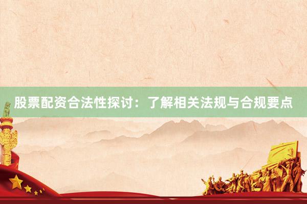 股票配资合法性探讨：了解相关法规与合规要点