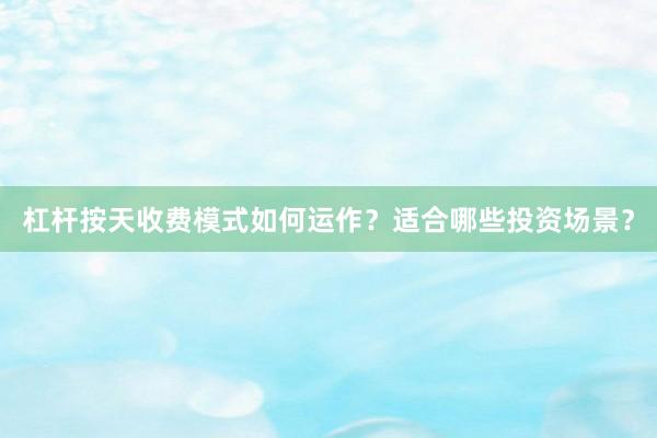 杠杆按天收费模式如何运作？适合哪些投资场景？