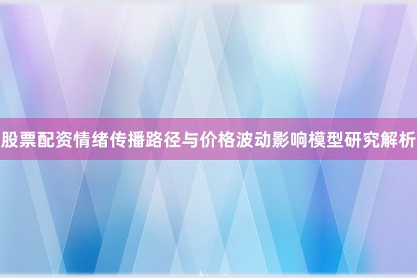 股票配资情绪传播路径与价格波动影响模型研究解析