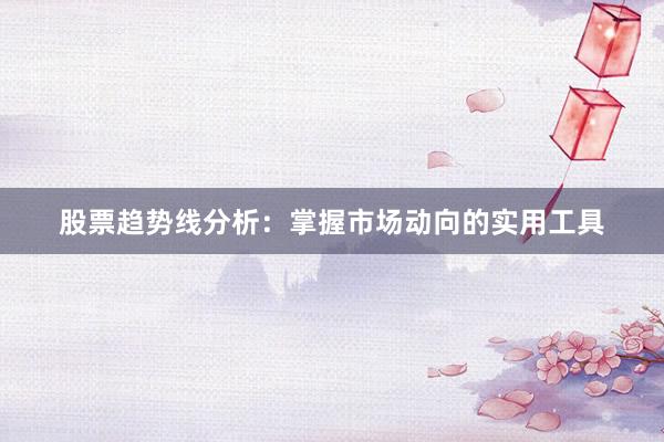 股票趋势线分析：掌握市场动向的实用工具