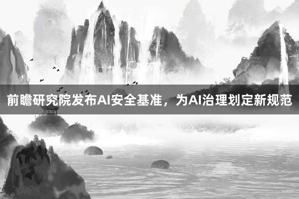 前瞻研究院发布AI安全基准，为AI治理划定新规范