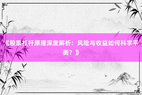 《股票杠杆原理深度解析：风险与收益如何科学平衡？》