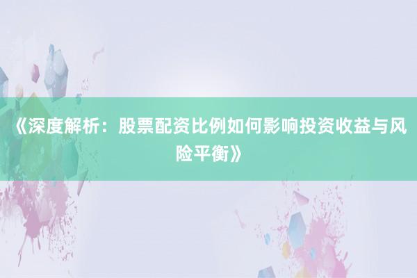 《深度解析:股票配资比例如何影响投资收益与风险平衡》