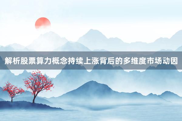 解析股票算力概念持续上涨背后的多维度市场动因