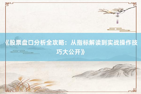 《股票盘口分析全攻略：从指标解读到实战操作技巧大公开》