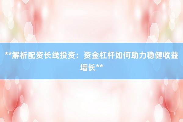 **解析配资长线投资：资金杠杆如何助力稳健收益增长**