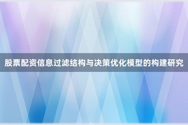 股票配资信息过滤结构与决策优化模型的构建研究