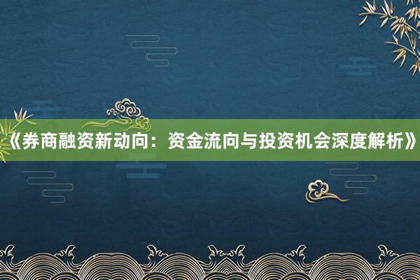 《券商融资新动向：资金流向与投资机会深度解析》