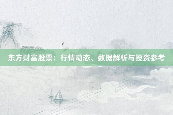 东方财富股票：行情动态、数据解析与投资参考