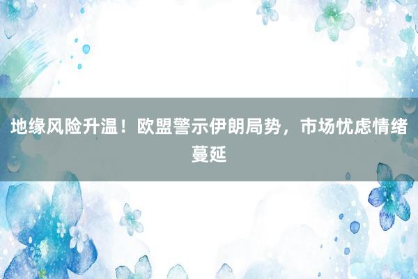 地缘风险升温！欧盟警示伊朗局势，市场忧虑情绪蔓延