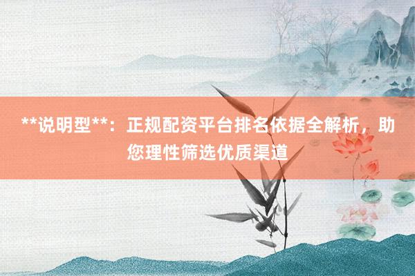 **说明型**：正规配资平台排名依据全解析，助您理性筛选优质渠道