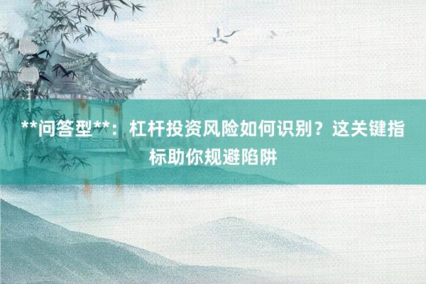 **问答型**：杠杆投资风险如何识别？这关键指标助你规避陷阱