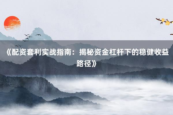 《配资套利实战指南：揭秘资金杠杆下的稳健收益路径》