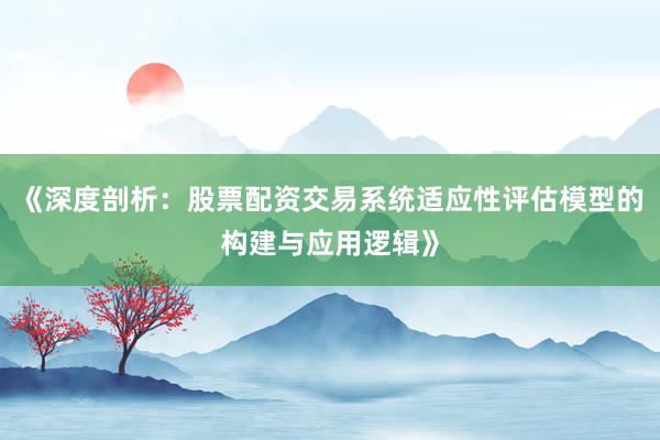《深度剖析：股票配资交易系统适应性评估模型的构建与应用逻辑》