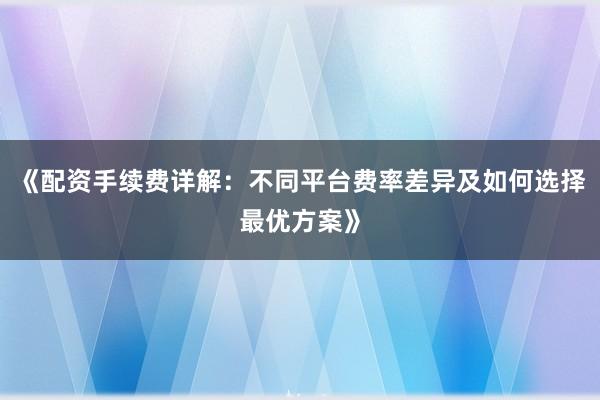 《配资手续费详解：不同平台费率差异及如何选择最优方案》