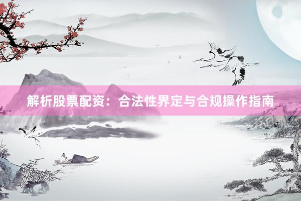 解析股票配资：合法性界定与合规操作指南