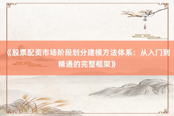 《股票配资市场阶段划分建模方法体系：从入门到精通的完整框架》