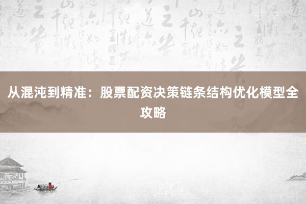 从混沌到精准:股票配资决策链条结构优化模型全攻略