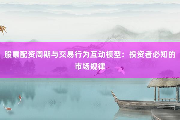 股票配资周期与交易行为互动模型：投资者必知的市场规律