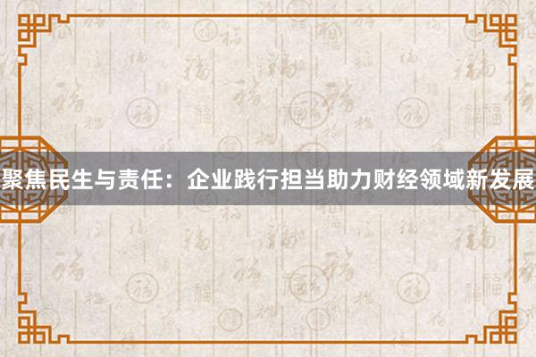 聚焦民生与责任：企业践行担当助力财经领域新发展