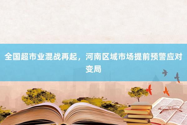 全国超市业混战再起，河南区域市场提前预警应对变局