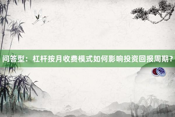 问答型：杠杆按月收费模式如何影响投资回报周期？