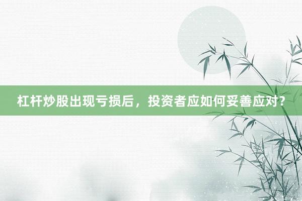 杠杆炒股出现亏损后,投资者应如何妥善应对?