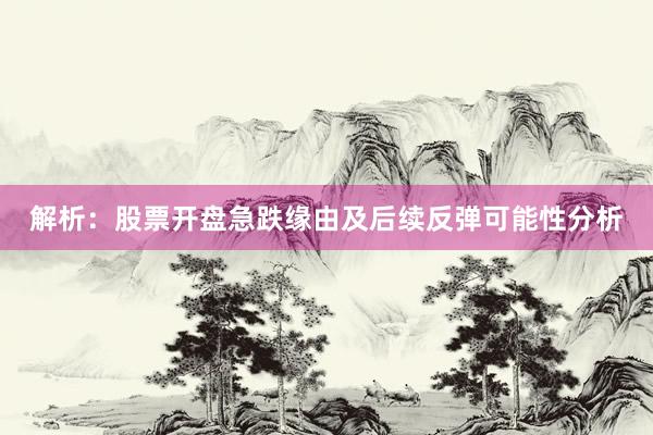解析：股票开盘急跌缘由及后续反弹可能性分析