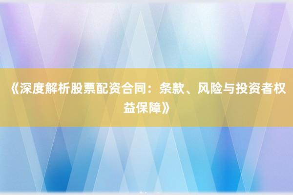 《深度解析股票配资合同:条款、风险与投资者权益保障》